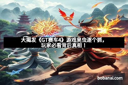 大揭发《GT赛车4》游戏臭虫逐个抓，玩家必看背后真相！