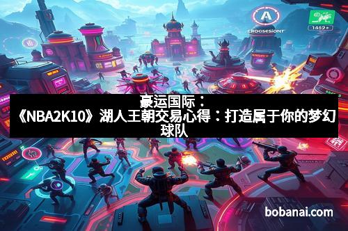 豪运国际：《NBA2K10》湖人王朝交易心得：打造属于你的梦幻球队